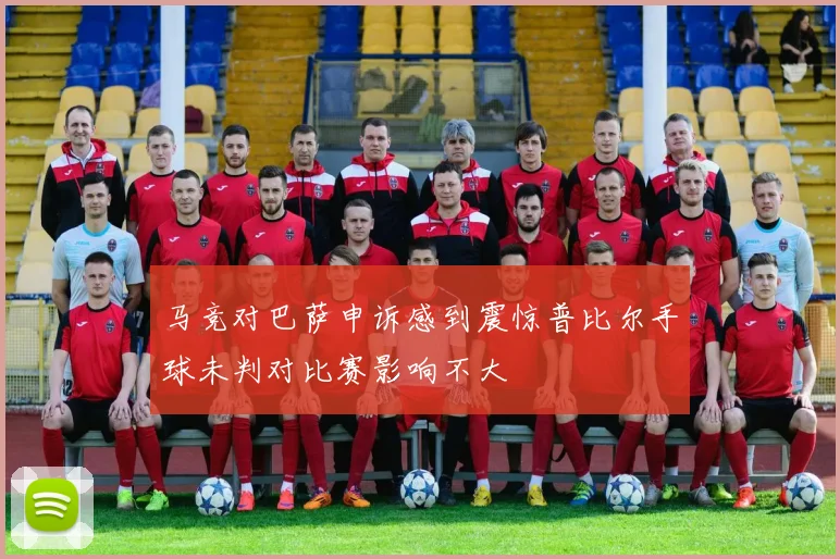 马竞对巴萨申诉感到震惊普比尔手球未判对比赛影响不大