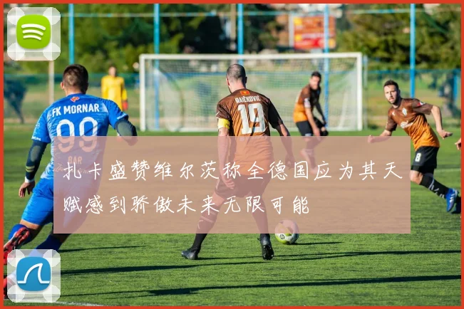 扎卡盛赞维尔茨称全德国应为其天赋感到骄傲未来无限可能