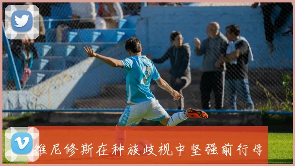 维尼修斯在种族歧视中坚强前行母亲的支持让他学会微笑面对困难