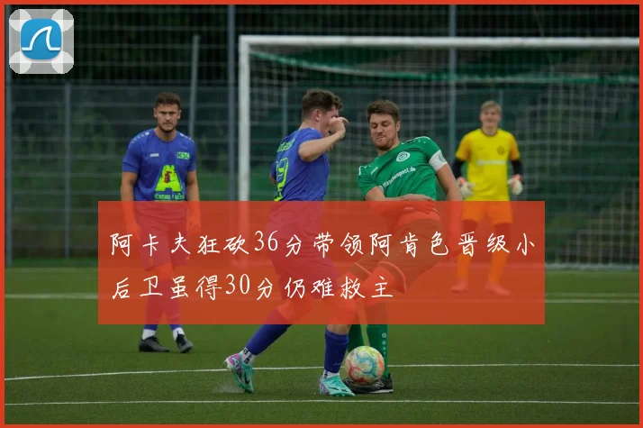 阿卡夫狂砍36分带领阿肯色晋级小后卫虽得30分仍难救主