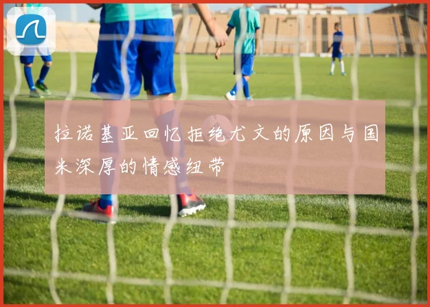 拉诺基亚回忆拒绝尤文的原因与国米深厚的情感纽带