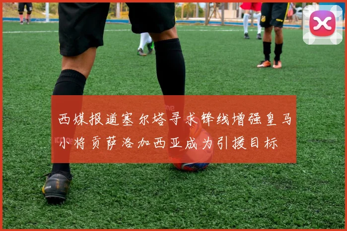 西媒报道塞尔塔寻求锋线增强皇马小将贡萨洛加西亚成为引援目标