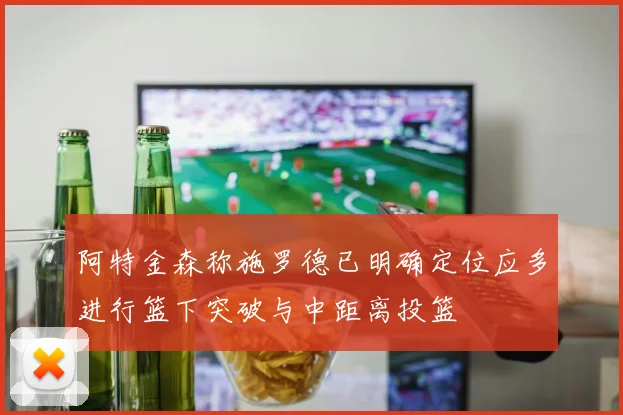 阿特金森称施罗德已明确定位应多进行篮下突破与中距离投篮