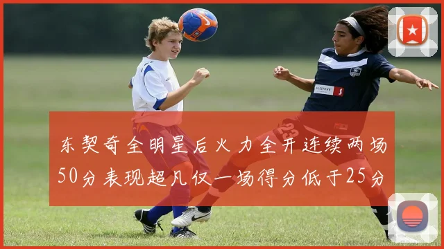 东契奇全明星后火力全开连续两场50分表现超凡仅一场得分低于25分