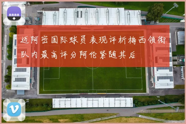 迈阿密国际球员表现评析梅西领衔队内最高评分阿伦紧随其后