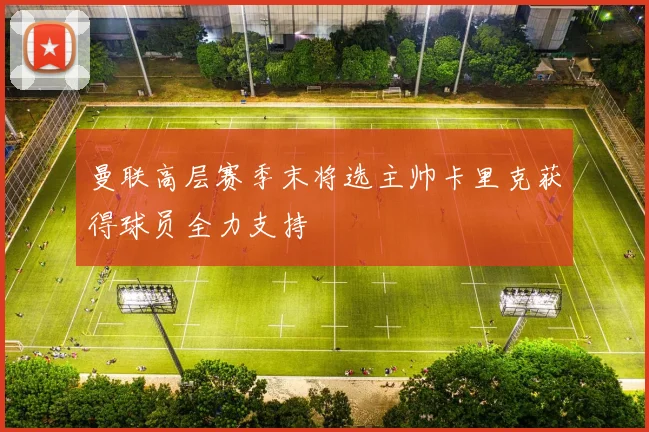 曼联高层赛季末将选主帅卡里克获得球员全力支持