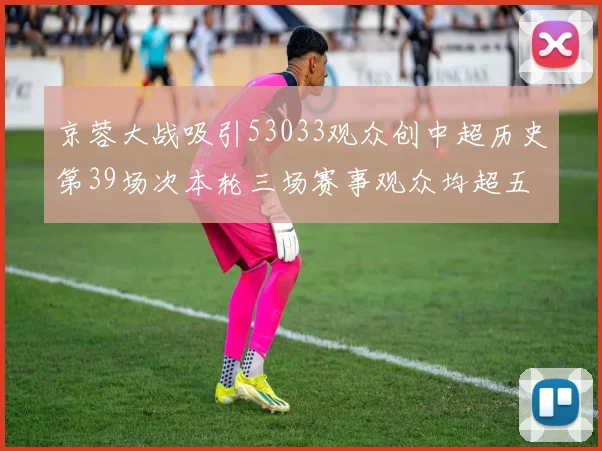 京蓉大战吸引53033观众创中超历史第39场次本轮三场赛事观众均超五万