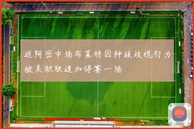 迈阿密中场布莱特因种族歧视行为被美职联追加停赛一场