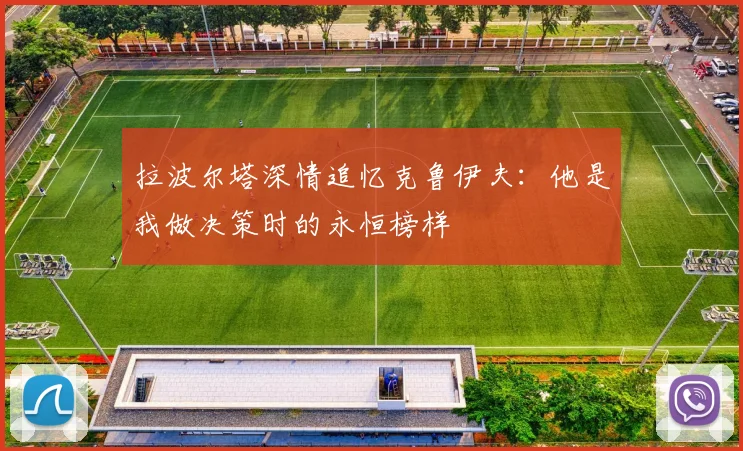 拉波尔塔深情追忆克鲁伊夫：他是我做决策时的永恒榜样