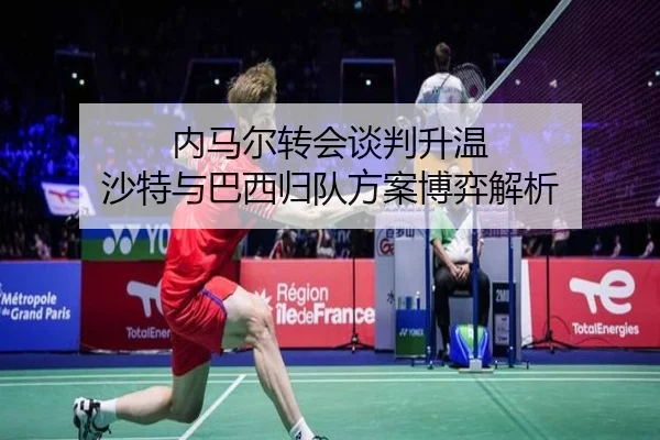 内马尔转会谈判升温 沙特与巴西归队方案博弈解析
