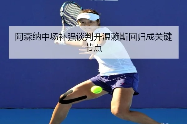 阿森纳中场补强谈判升温赖斯回归成关键节点